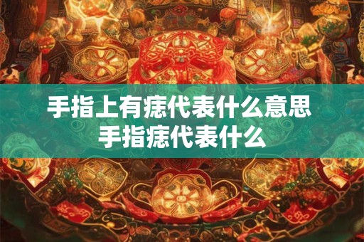 手指上有痣代表什么意思 手指痣代表什么