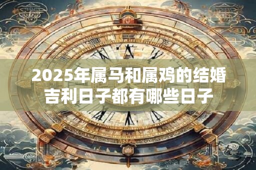 2025年属马和属鸡的结婚吉利日子都有哪些日子