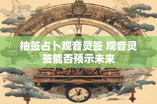 抽签占卜观音灵签 观音灵签能否预示未来