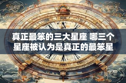 真正最笨的三大星座 哪三个星座被认为是真正的最笨星座