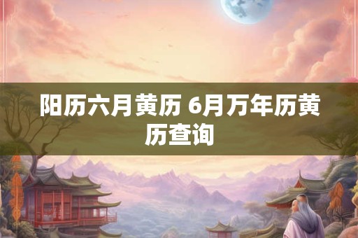 阳历六月黄历 6月万年历黄历查询