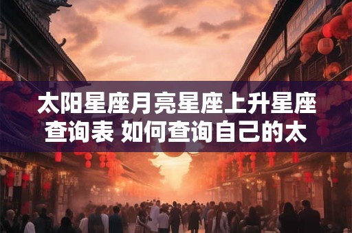 太阳星座月亮星座上升星座查询表 如何查询自己的太阳星座月亮星座和上升星座
