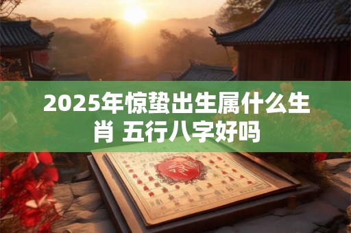 2025年惊蛰出生属什么生肖 五行八字好吗