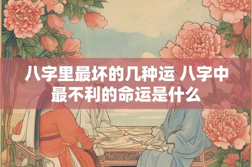 八字里最坏的几种运 八字中最不利的命运是什么