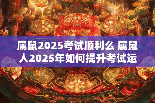 属鼠2025考试顺利么 属鼠人2025年如何提升考试运