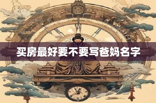 买房最好要不要写爸妈名字 买房最好要不要写爸妈名字
