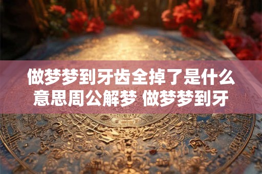 做梦梦到牙齿全掉了是什么意思周公解梦 做梦梦到牙齿全掉了是什么意思