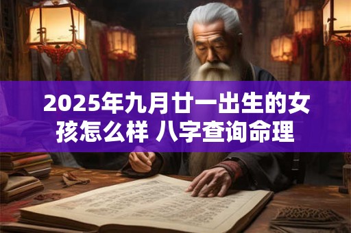 2025年九月廿一出生的女孩怎么样 八字查询命理 2025年九月廿一出生的女孩怎么样 八字查询命理