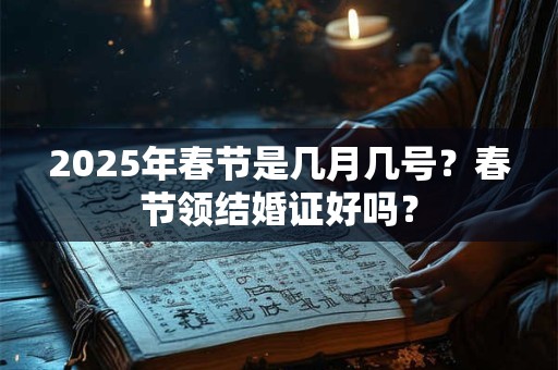 2025年春节是几月几号?春节领结婚证好吗? 2025年春节是几月几号?春节领结婚证好吗?