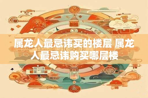 属龙人最忌讳买的楼层 属龙人最忌讳购买哪层楼