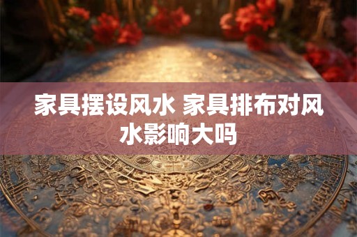 家具摆设风水 家具排布对风水影响大吗