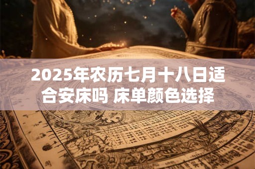 2025年农历七月十八日适合安床吗 床单颜色选择