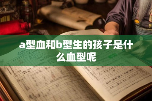 a型血和b型生的孩子是什么血型呢