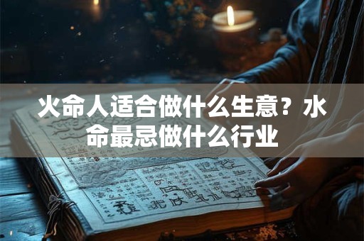 火命人适合做什么生意?水命最忌做什么行业 火命人适合做什么生意?水命最忌做什么行业