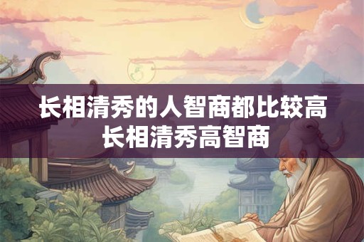 长相清秀的人智商都比较高 长相清秀高智商 长相清秀的人智商都比较高 长相清秀高智商