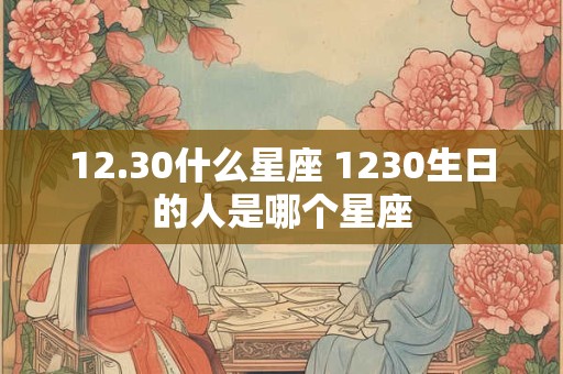 12.30什么星座 1230生日的人是哪个星座