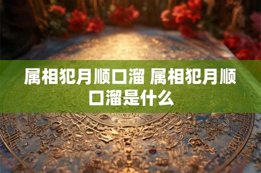 属相犯月顺口溜 属相犯月顺口溜是什么