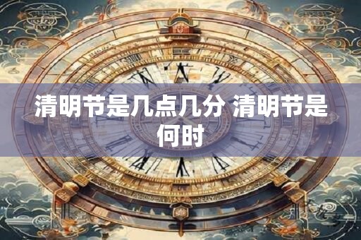 清明节是几点几分 清明节是何时