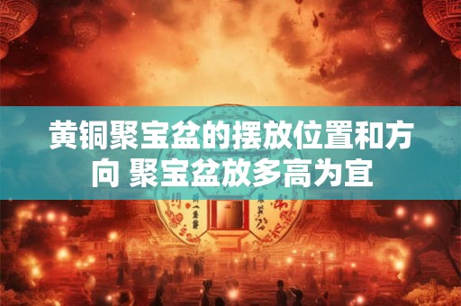 黄铜聚宝盆的摆放位置和方向 聚宝盆放多高为宜
