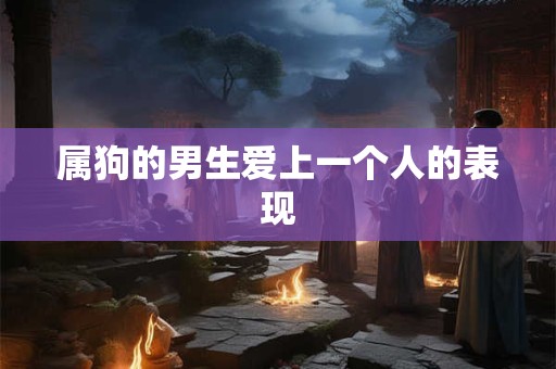 属狗的男生爱上一个人的表现