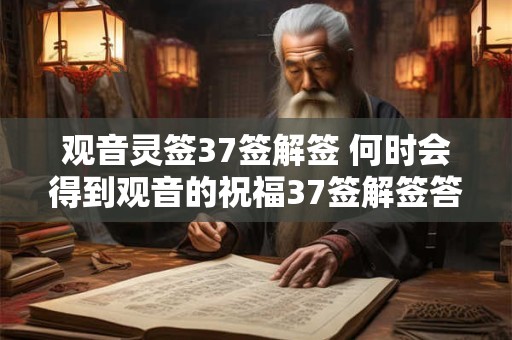 观音灵签37签解签 何时会得到观音的祝福37签解签答案揭秘