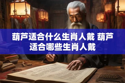 葫芦适合什么生肖人戴 葫芦适合哪些生肖人戴