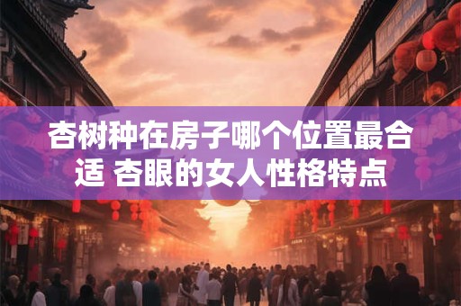 杏树种在房子哪个位置最合适 杏眼的女人性格特点