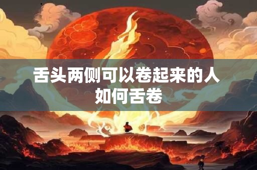 舌头两侧可以卷起来的人 如何舌卷