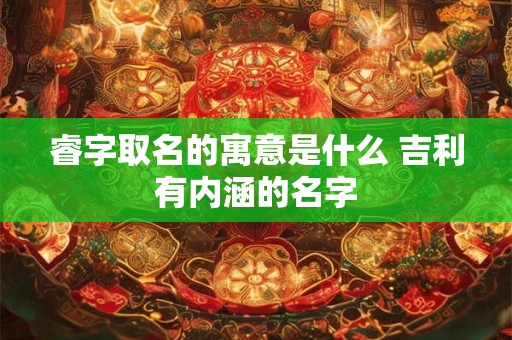 睿字取名的寓意是什么 吉利有内涵的名字