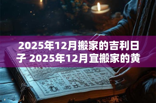 2025年12月搬家的吉利日子 2025年12月宜搬家的黄道吉日是哪天