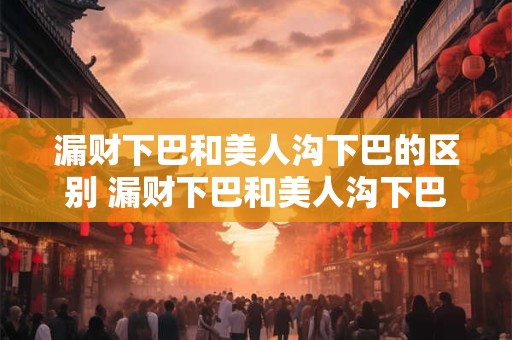 漏财下巴和美人沟下巴的区别 漏财下巴和美人沟下巴有何不同
