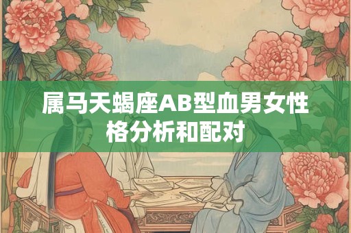 属马天蝎座AB型血男女性格分析和配对