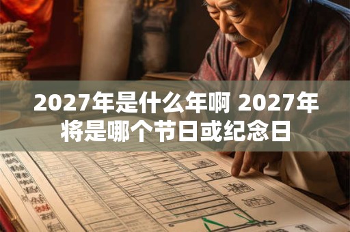 2027年是什么年啊 2027年将是哪个节日或纪念日