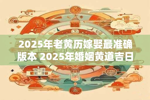 2025年老黄历嫁娶最准确版本 2025年婚姻黄道吉日最新预测