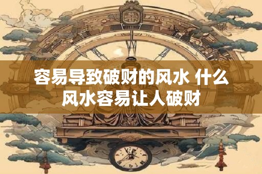 容易导致破财的风水 什么风水容易让人破财