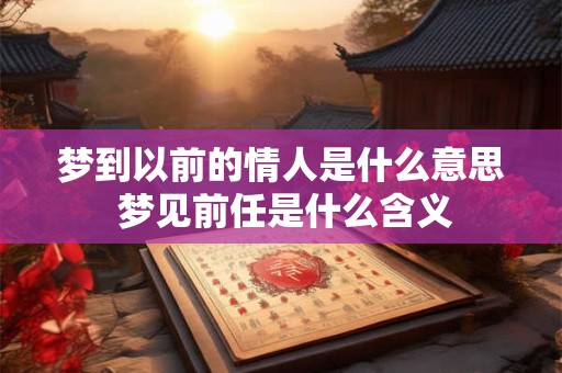 梦到以前的情人是什么意思 梦见前任是什么含义
