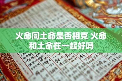 火命同土命是否相克 火命和土命在一起好吗
