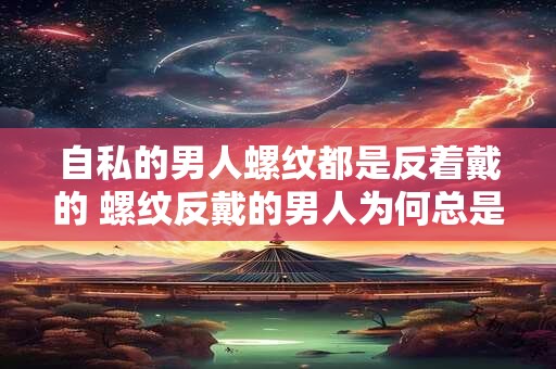 自私的男人螺纹都是反着戴的 螺纹反戴的男人为何总是自私