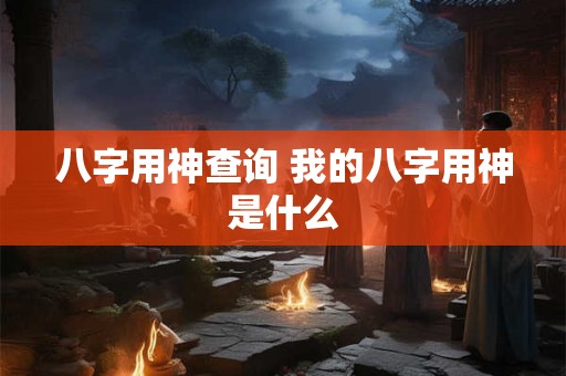 八字用神查询 我的八字用神是什么