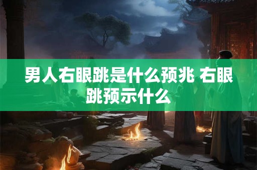 男人右眼跳是什么预兆 右眼跳预示什么