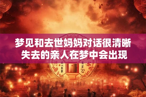 梦见和去世妈妈对话很清晰 失去的亲人在梦中会出现吗