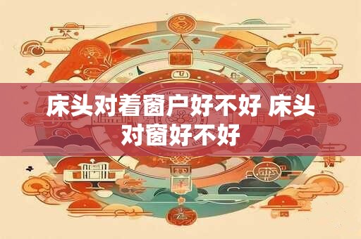 床头对着窗户好不好 床头对窗好不好