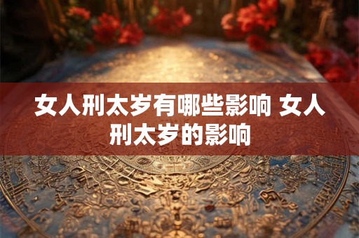 女人刑太岁有哪些影响 女人刑太岁的影响