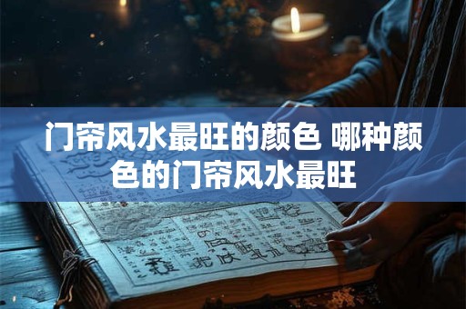 门帘风水最旺的颜色 哪种颜色的门帘风水最旺