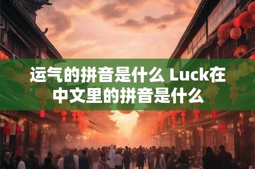 运气的拼音是什么 Luck在中文里的拼音是什么