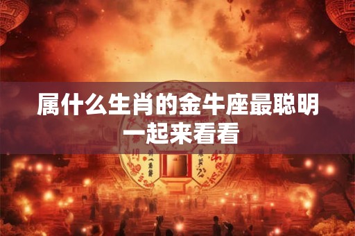 属什么生肖的金牛座最聪明 一起来看看
