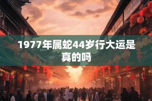1977年属蛇44岁行大运是真的吗
