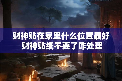 财神贴在家里什么位置最好 财神贴纸不要了咋处理