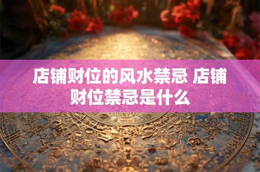 店铺财位的风水禁忌 店铺财位禁忌是什么