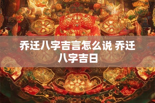 乔迁八字吉言怎么说 乔迁八字吉日